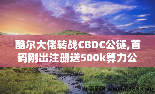 酷尔大佬转战CBDC公链,首码刚出注测送500k算力公测期享刀分虹速撸