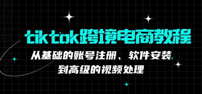 TikTok跨境电商教程：从注测到视频处理的全方位指南！